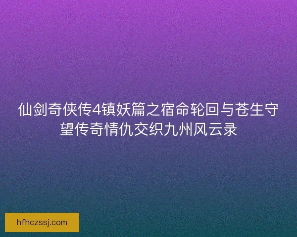 仙剑奇侠传4镇妖篇之宿命轮回与苍生守望传奇情仇交织九州风云录