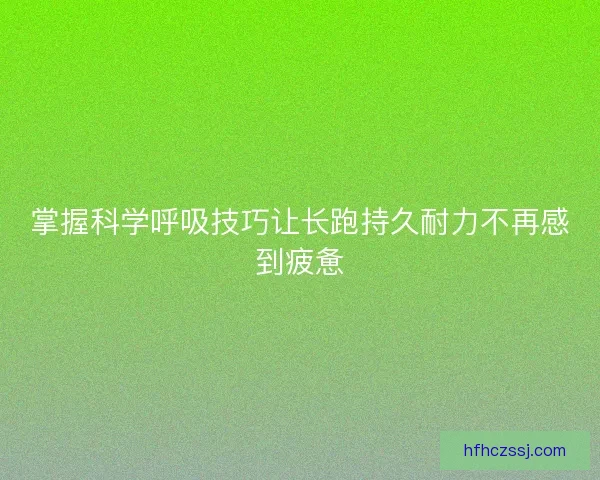 掌握科学呼吸技巧让长跑持久耐力不再感到疲惫