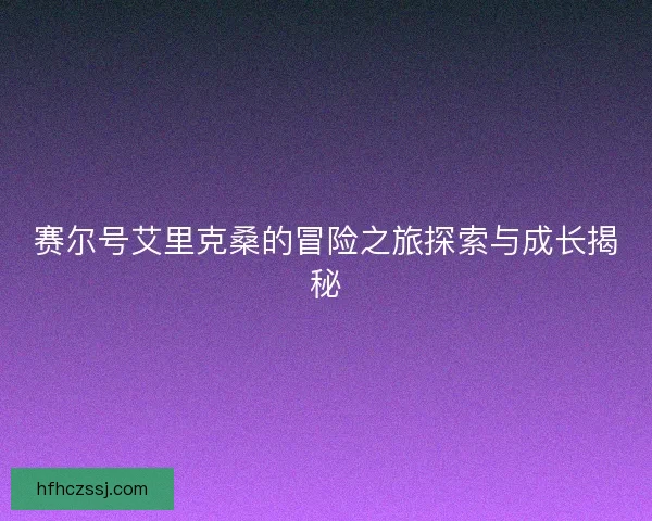 赛尔号艾里克桑的冒险之旅探索与成长揭秘