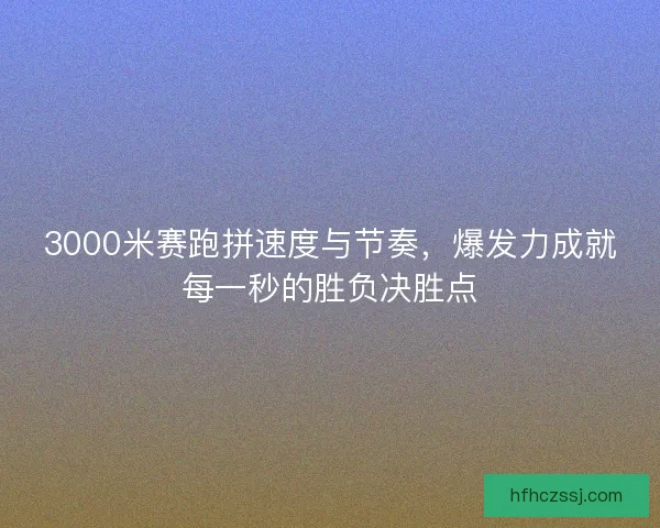 3000米赛跑拼速度与节奏，爆发力成就每一秒的胜负决胜点